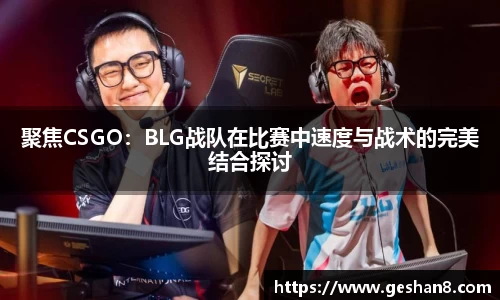聚焦CSGO：BLG战队在比赛中速度与战术的完美结合探讨