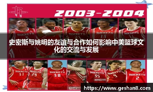 史密斯与姚明的友谊与合作如何影响中美篮球文化的交流与发展
